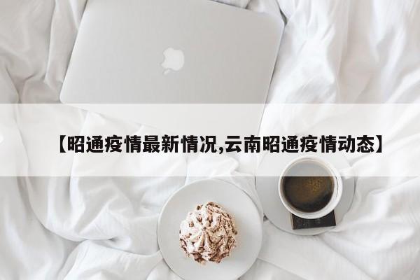 【昭通疫情最新情况,云南昭通疫情动态】