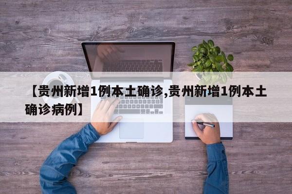 【贵州新增1例本土确诊,贵州新增1例本土确诊病例】