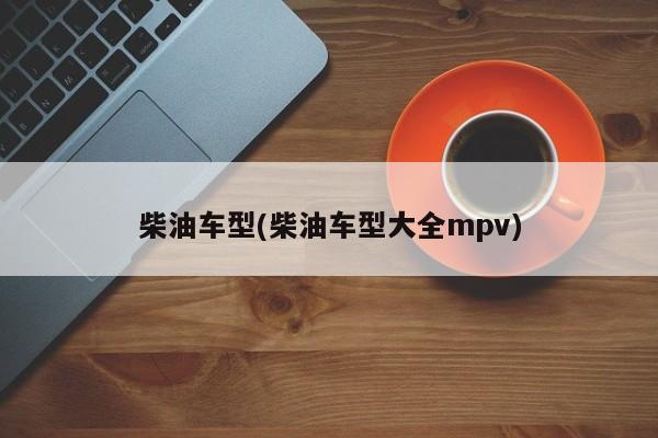 柴油车型(柴油车型大全mpv)