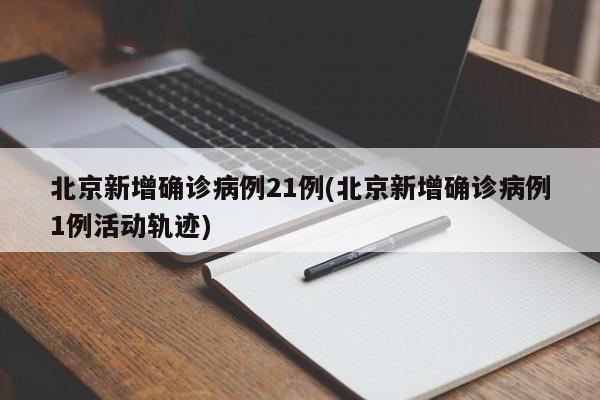 北京新增确诊病例21例(北京新增确诊病例1例活动轨迹)