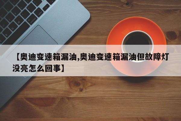 【奥迪变速箱漏油,奥迪变速箱漏油但故障灯没亮怎么回事】