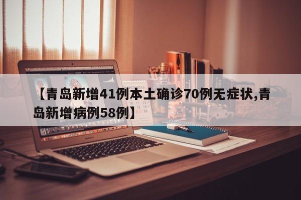 【青岛新增41例本土确诊70例无症状,青岛新增病例58例】