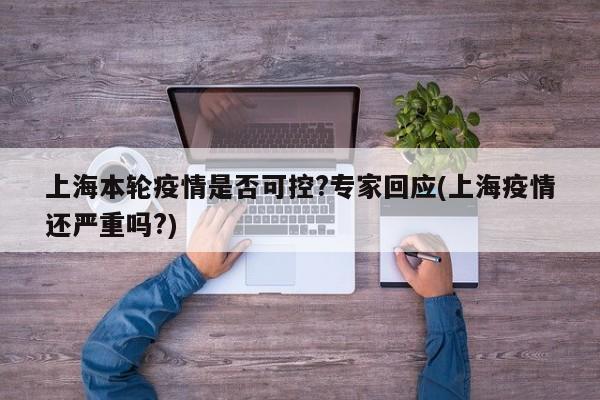 上海本轮疫情是否可控?专家回应(上海疫情还严重吗?)