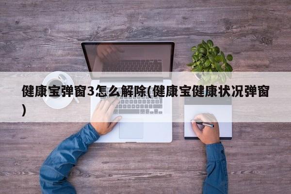 健康宝弹窗3怎么解除(健康宝健康状况弹窗)