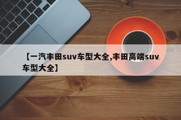 【一汽丰田suv车型大全,丰田高端suv车型大全】