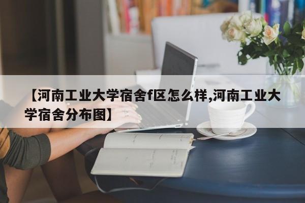 【河南工业大学宿舍f区怎么样,河南工业大学宿舍分布图】