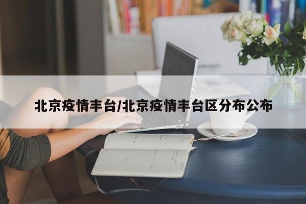 北京疫情丰台/北京疫情丰台区分布公布