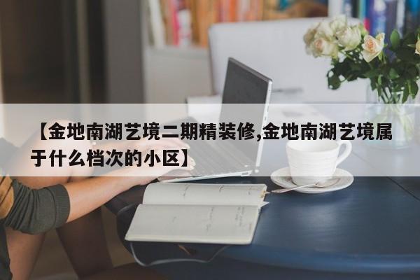 【金地南湖艺境二期精装修,金地南湖艺境属于什么档次的小区】