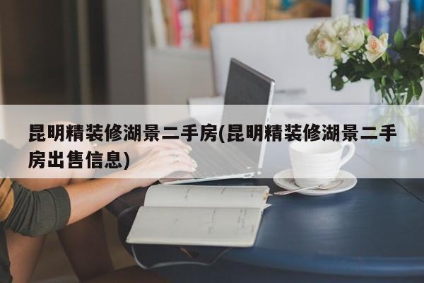 昆明精装修湖景二手房(昆明精装修湖景二手房出售信息)