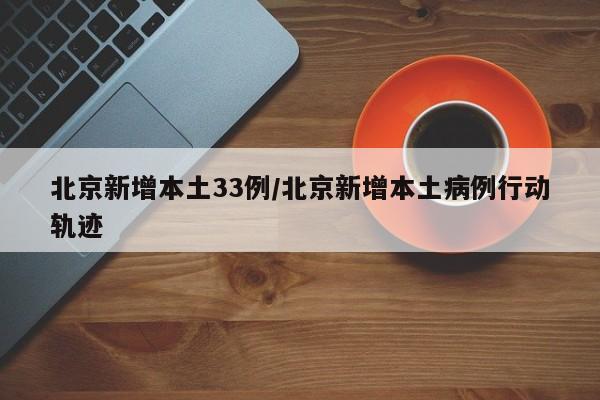 北京新增本土33例/北京新增本土病例行动轨迹