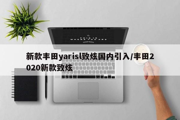 新款丰田yarisl致炫国内引入/丰田2020新款致炫