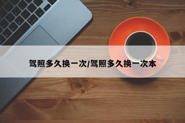 驾照多久换一次/驾照多久换一次本