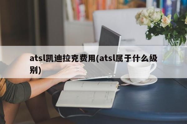 atsl凯迪拉克费用(atsl属于什么级别)