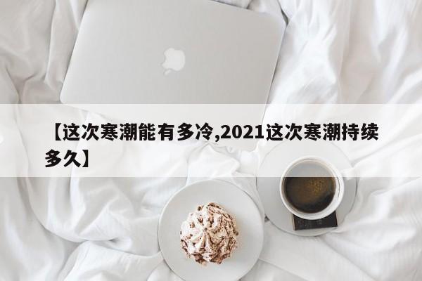 【这次寒潮能有多冷,2021这次寒潮持续多久】