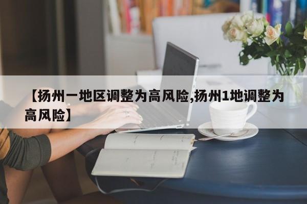 【扬州一地区调整为高风险,扬州1地调整为高风险】