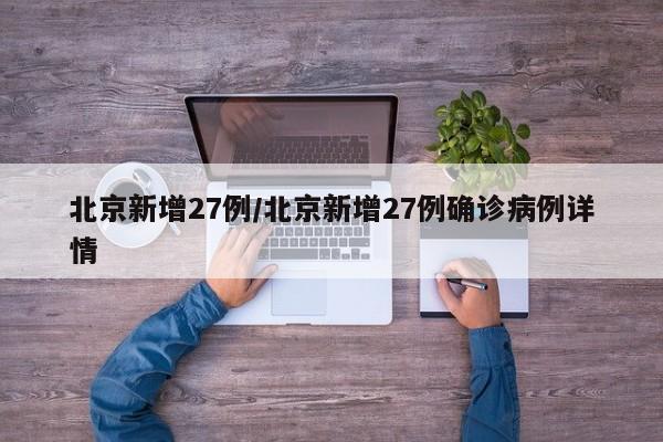 北京新增27例/北京新增27例确诊病例详情