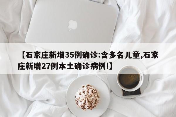 【石家庄新增35例确诊:含多名儿童,石家庄新增27例本土确诊病例!】