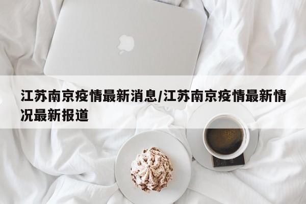 江苏南京疫情最新消息/江苏南京疫情最新情况最新报道