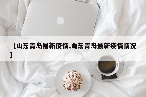 【山东青岛最新疫情,山东青岛最新疫情情况】