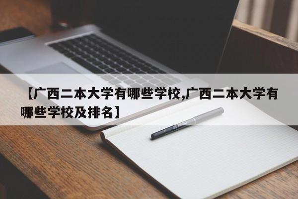 【广西二本大学有哪些学校,广西二本大学有哪些学校及排名】
