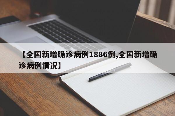 【全国新增确诊病例1886例,全国新增确诊病例情况】
