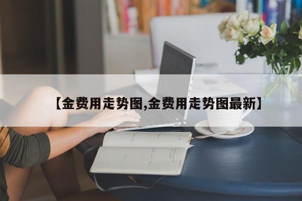 【金费用走势图,金费用走势图最新】