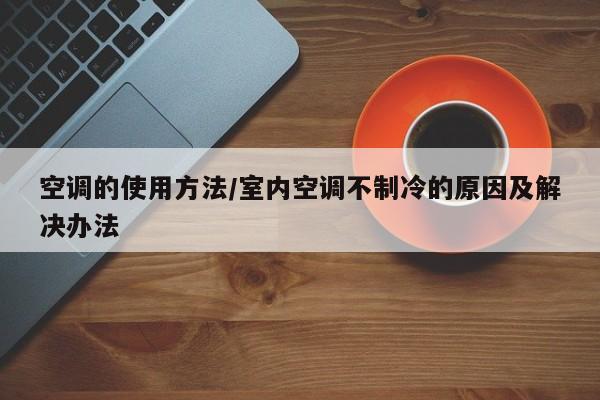 空调的使用方法/室内空调不制冷的原因及解决办法