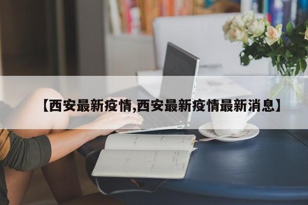 【西安最新疫情,西安最新疫情最新消息】