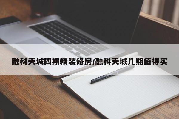 融科天城四期精装修房/融科天城几期值得买