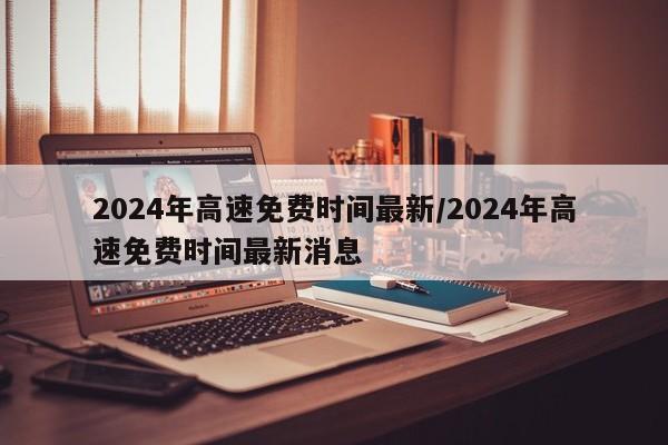 2024年高速免费时间最新/2024年高速免费时间最新消息
