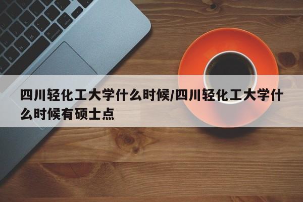 四川轻化工大学什么时候/四川轻化工大学什么时候有硕士点