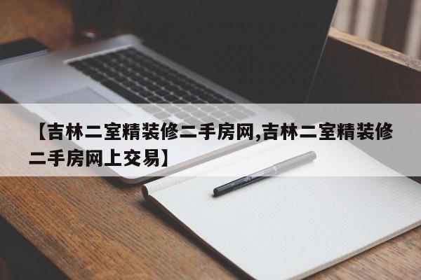 【吉林二室精装修二手房网,吉林二室精装修二手房网上交易】