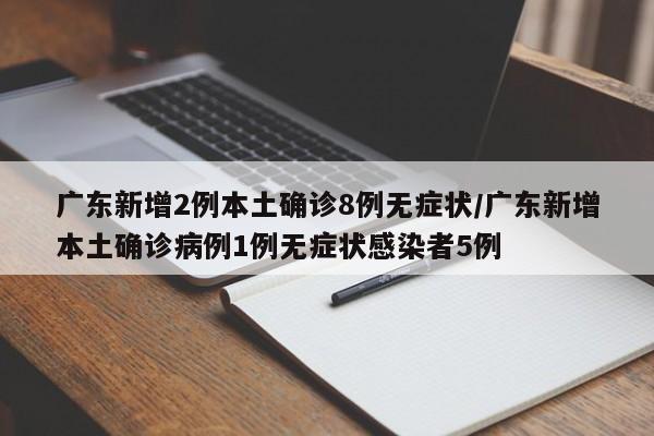 广东新增2例本土确诊8例无症状/广东新增本土确诊病例1例无症状感染者5例