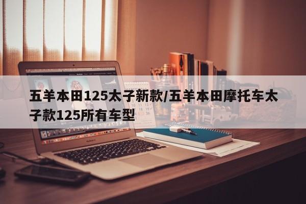 五羊本田125太子新款/五羊本田摩托车太子款125所有车型