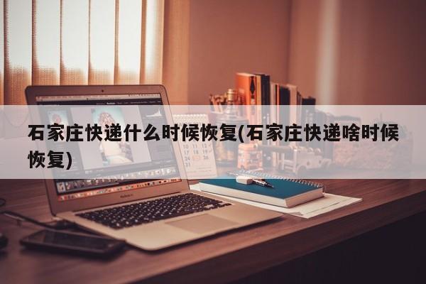 石家庄快递什么时候恢复(石家庄快递啥时候恢复)