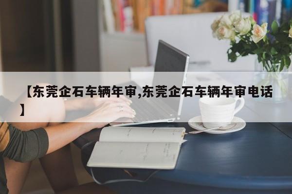 【东莞企石车辆年审,东莞企石车辆年审电话】