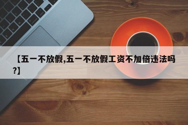 【五一不放假,五一不放假工资不加倍违法吗?】