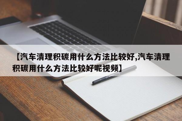 【汽车清理积碳用什么方法比较好,汽车清理积碳用什么方法比较好呢视频】