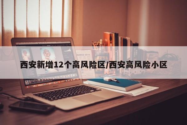 西安新增12个高风险区/西安高风险小区