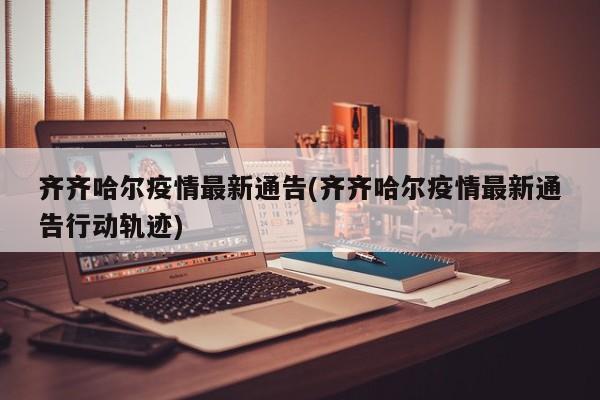 齐齐哈尔疫情最新通告(齐齐哈尔疫情最新通告行动轨迹)