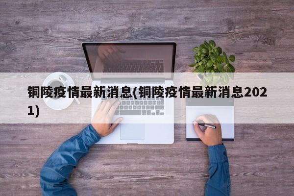 铜陵疫情最新消息(铜陵疫情最新消息2021)