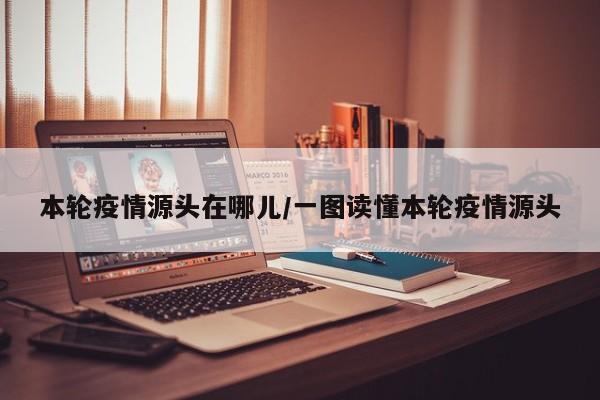 本轮疫情源头在哪儿/一图读懂本轮疫情源头