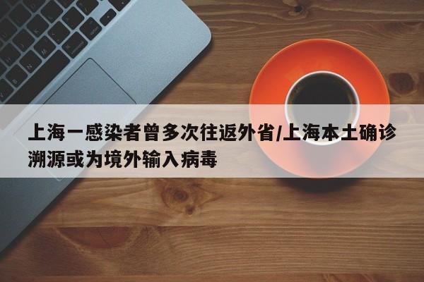 上海一感染者曾多次往返外省/上海本土确诊溯源或为境外输入病毒
