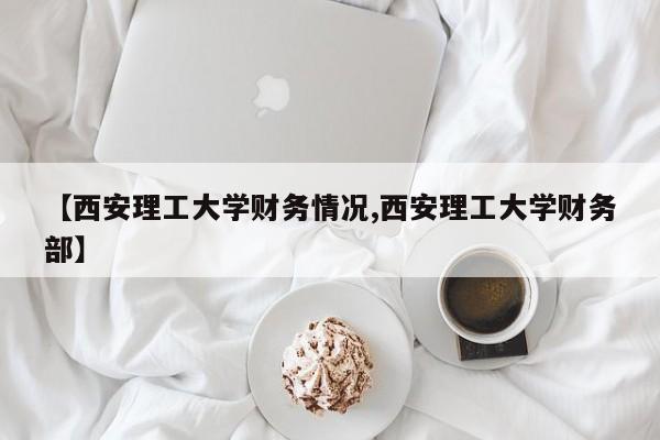 【西安理工大学财务情况,西安理工大学财务部】