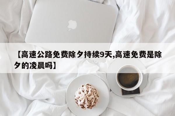 【高速公路免费除夕持续9天,高速免费是除夕的凌晨吗】