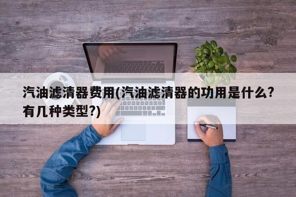 汽油滤清器费用(汽油滤清器的功用是什么?有几种类型?)