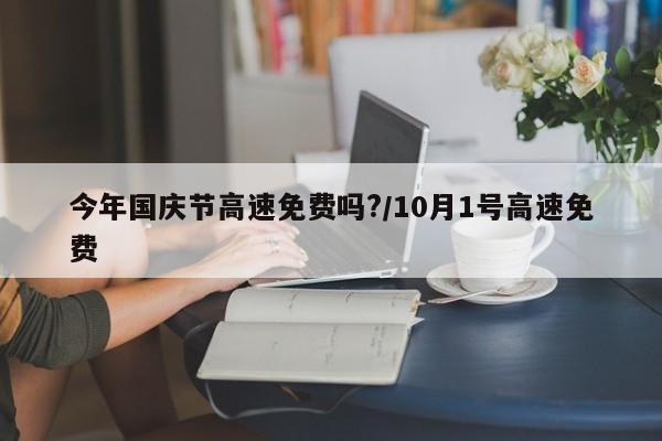 今年国庆节高速免费吗?/10月1号高速免费