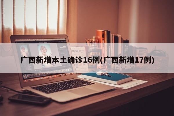 广西新增本土确诊16例(广西新增17例)