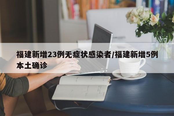 福建新增23例无症状感染者/福建新增5例本土确诊