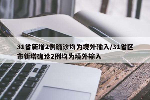 31省新增2例确诊均为境外输入/31省区市新增确诊2例均为境外输入